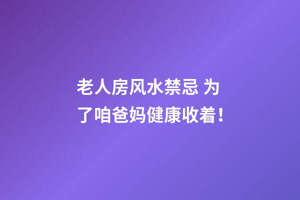 老人房风水禁忌 为了咱爸妈健康收着！
